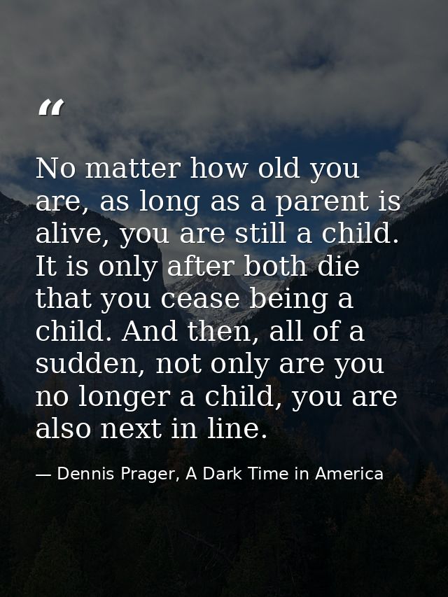 No matter how old you are, as long as a parent is alive, you are still a child. It is only after both die that you cease — Dennis Prager, A Dark Time in America
