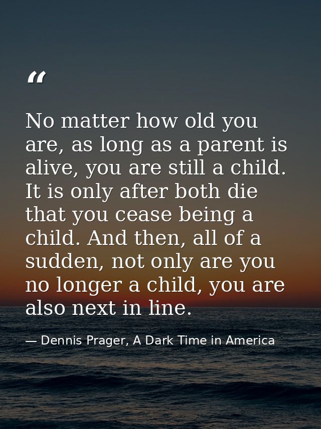 No matter how old you are, as long as a parent is alive, you are still a child. It is only after both die that you cease — Dennis Prager, A Dark Time in America