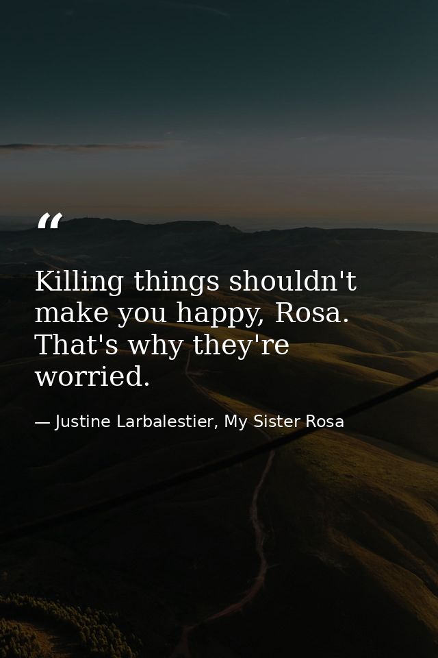 Killing things shouldn't make you happy, Rosa. That's why they're worried. — Justine Larbalestier, My Sister Rosa