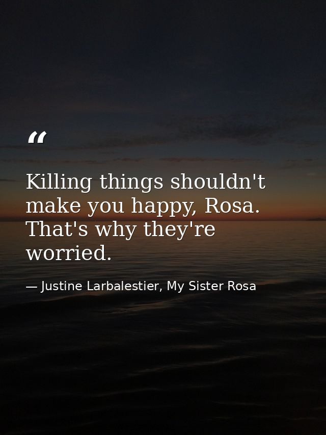 Killing things shouldn't make you happy, Rosa. That's why they're worried. — Justine Larbalestier, My Sister Rosa