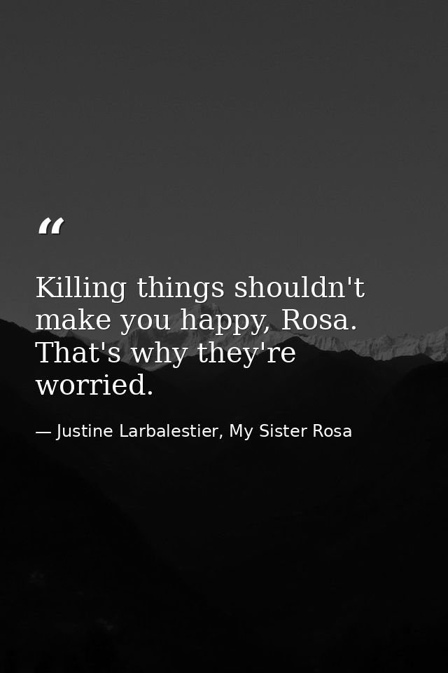 Killing things shouldn't make you happy, Rosa. That's why they're worried. — Justine Larbalestier, My Sister Rosa