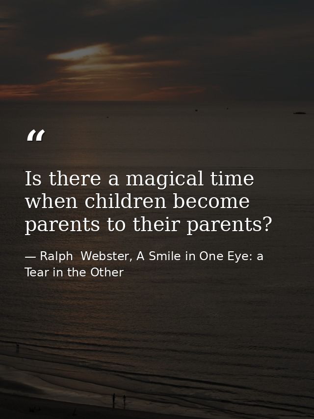 Is there a magical time when children become parents to their parents? — Ralph  Webster, A Smile in One Eye: a Tear in the Other