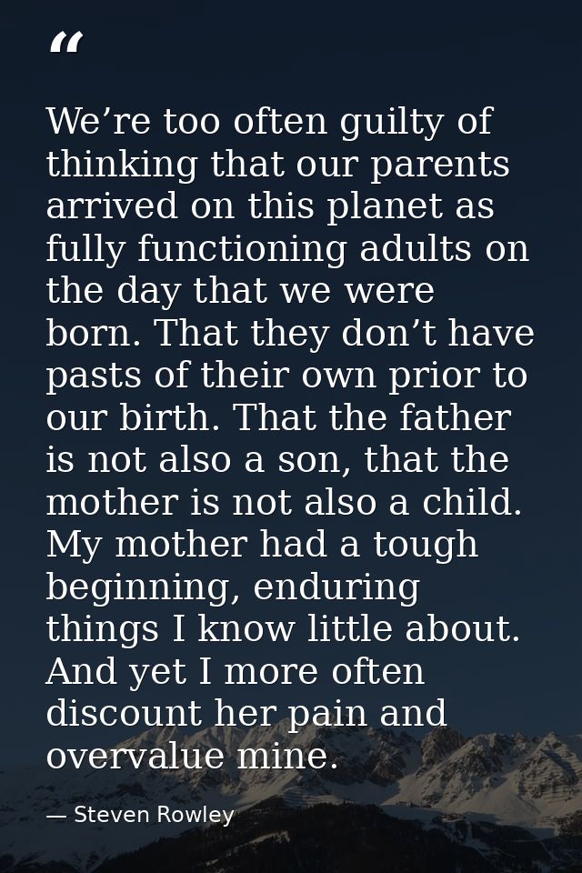 We’re too often guilty of thinking that our parents arrived on this planet as fully functioning adults on the day that w — Steven Rowley