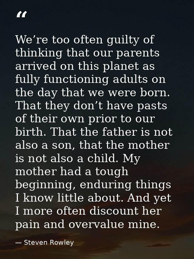 We’re too often guilty of thinking that our parents arrived on this planet as fully functioning adults on the day that w — Steven Rowley