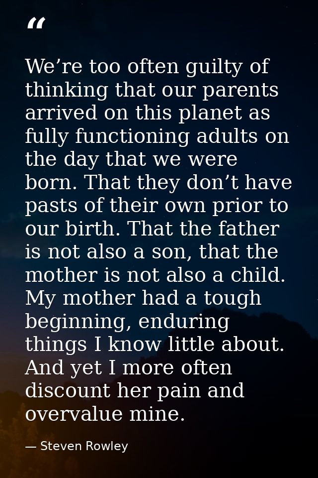 We’re too often guilty of thinking that our parents arrived on this planet as fully functioning adults on the day that w — Steven Rowley