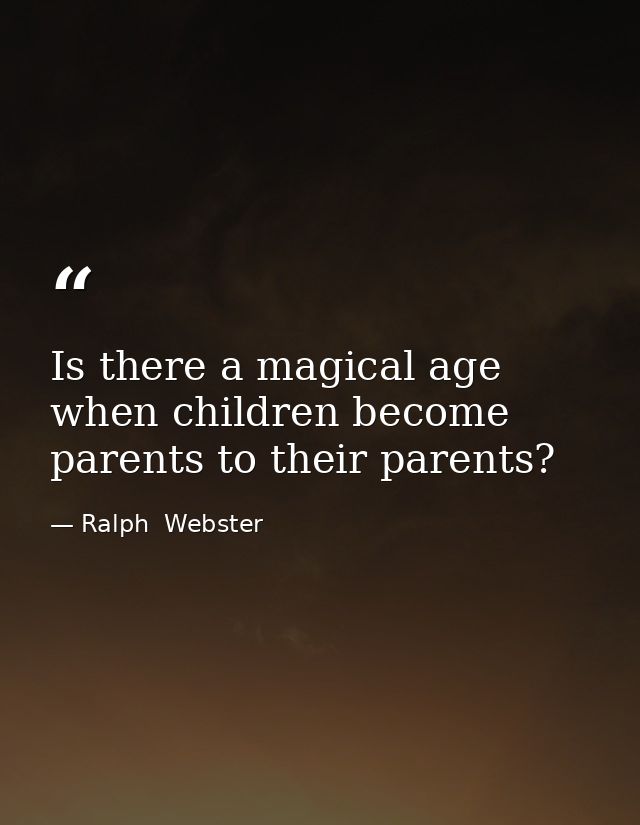 Is there a magical age when children become parents to their parents? — Ralph  Webster