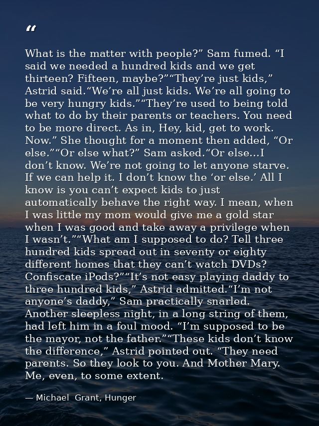 What is the matter with people?” Sam fumed. “I said we needed a hundred kids and we get thirteen? Fifteen, maybe?”“They’ — Michael  Grant, Hunger