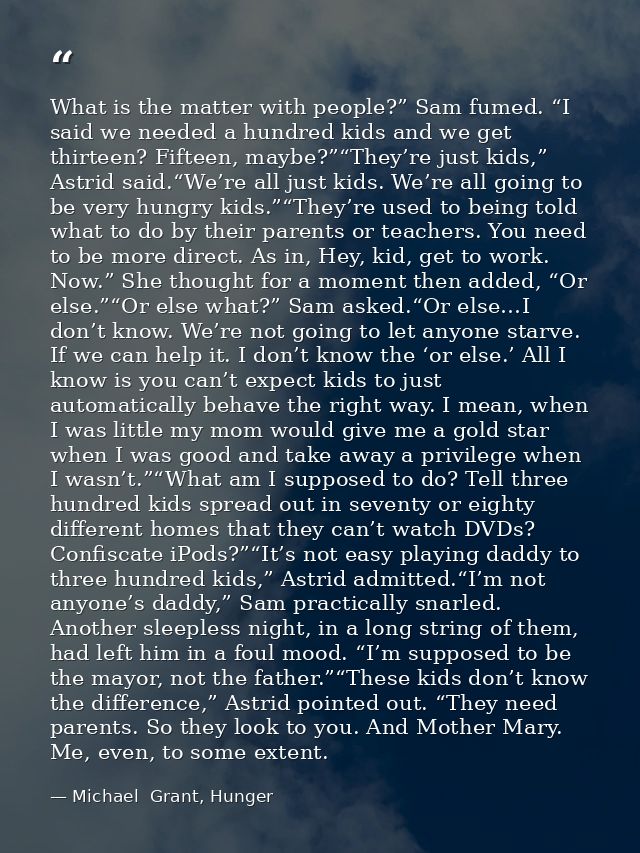 What is the matter with people?” Sam fumed. “I said we needed a hundred kids and we get thirteen? Fifteen, maybe?”“They’ — Michael  Grant, Hunger