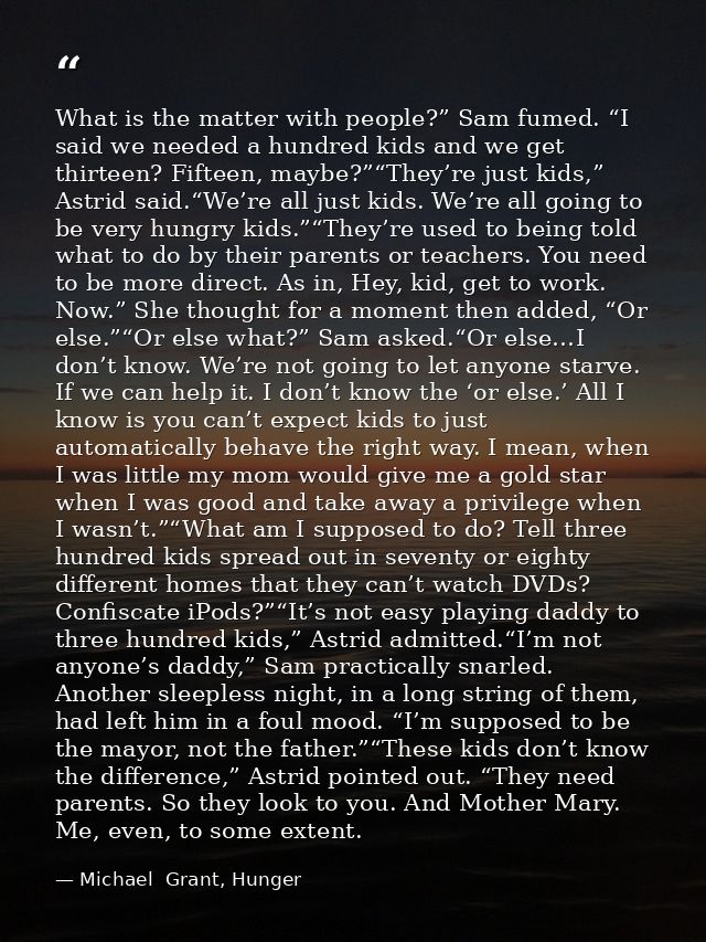 What is the matter with people?” Sam fumed. “I said we needed a hundred kids and we get thirteen? Fifteen, maybe?”“They’ — Michael  Grant, Hunger