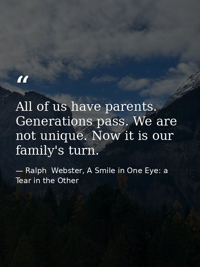 All of us have parents. Generations pass. We are not unique. Now it is our family's turn. — Ralph  Webster, A Smile in One Eye: a Tear in the Other