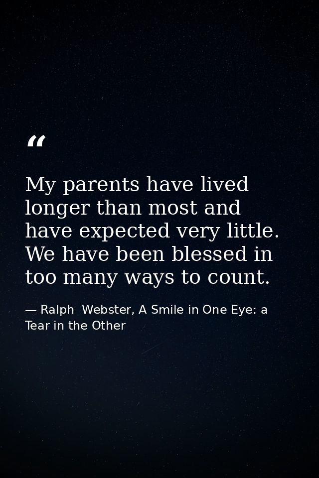 My parents have lived longer than most and have expected very little. We have been blessed in too many ways to count. — Ralph  Webster, A Smile in One Eye: a Tear in the Other
