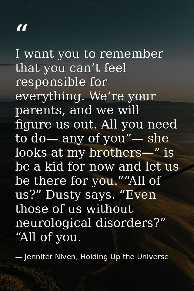 I want you to remember that you can’t feel responsible for everything. We’re your parents, and we will figure us out. Al — Jennifer Niven, Holding Up the Universe