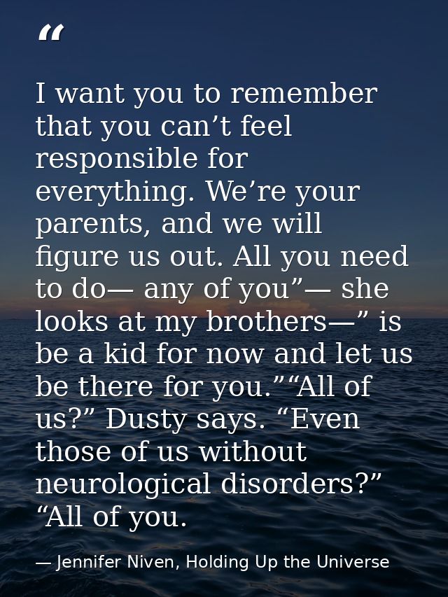 I want you to remember that you can’t feel responsible for everything. We’re your parents, and we will figure us out. Al — Jennifer Niven, Holding Up the Universe