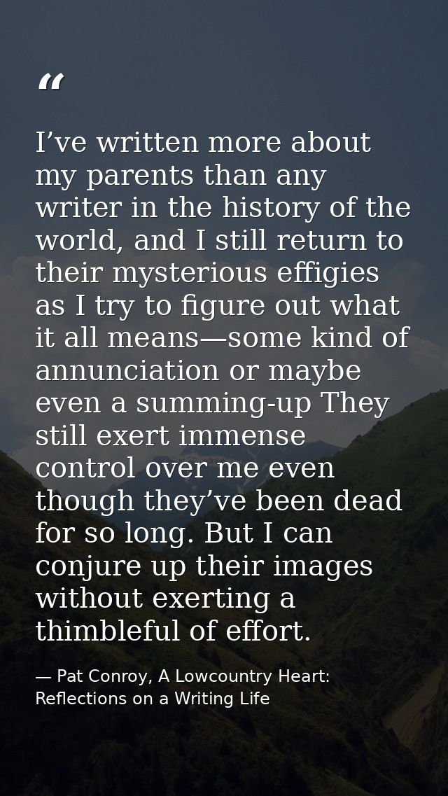 I’ve written more about my parents than any writer in the history of the world, and I still return to their mysterious e — Pat Conroy, A Lowcountry Heart: Reflections on a Writing Life