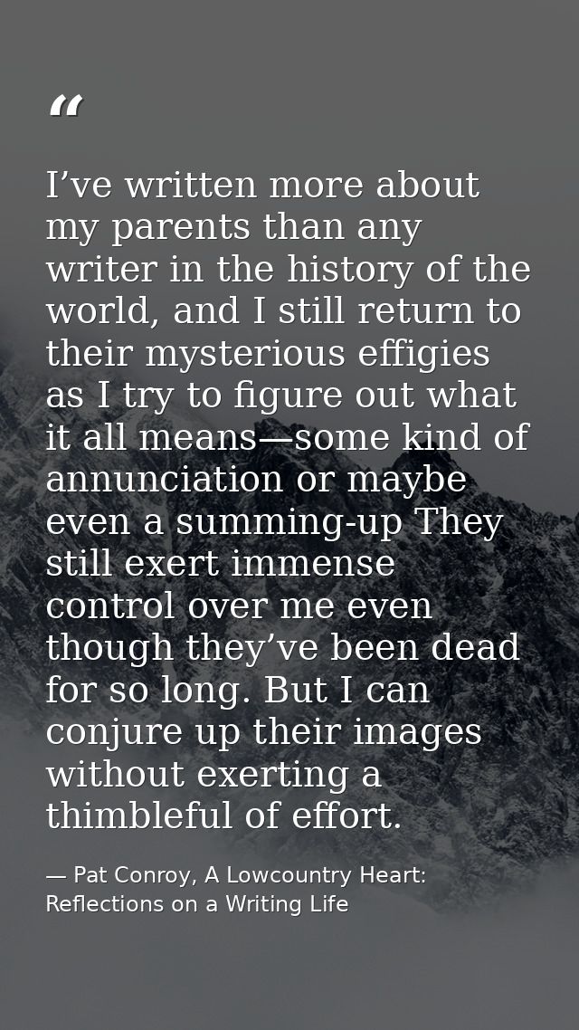 I’ve written more about my parents than any writer in the history of the world, and I still return to their mysterious e — Pat Conroy, A Lowcountry Heart: Reflections on a Writing Life