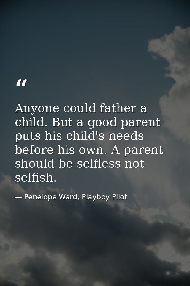 Anyone could father a child. But a good parent puts his child's needs before his own. A parent should be selfless not se — Penelope Ward, Playboy Pilot