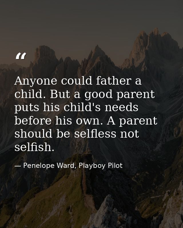 Anyone could father a child. But a good parent puts his child's needs before his own. A parent should be selfless not se — Penelope Ward, Playboy Pilot