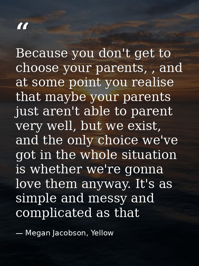 Because you don't get to choose your parents, , and at some point you realise that maybe your parents just aren't able t — Megan Jacobson, Yellow