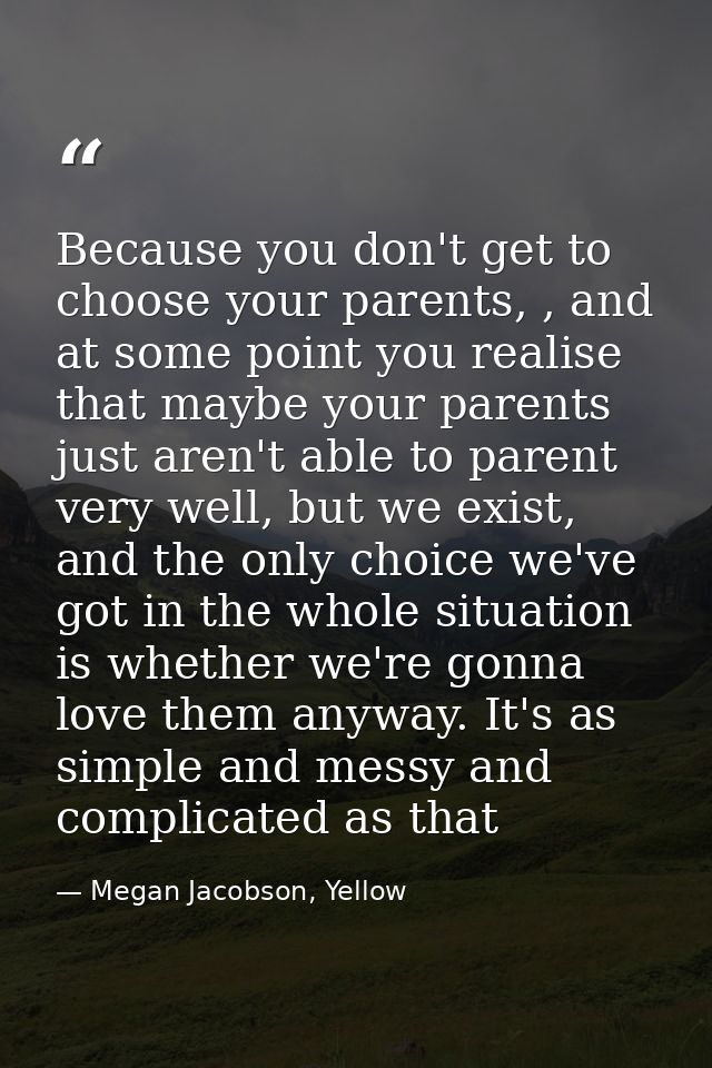 Because you don't get to choose your parents, , and at some point you realise that maybe your parents just aren't able t — Megan Jacobson, Yellow