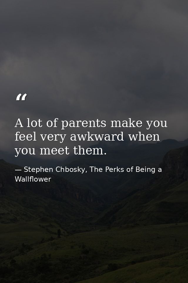 A lot of parents make you feel very awkward when you meet them. — Stephen Chbosky, The Perks of Being a Wallflower