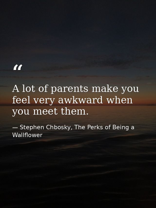 A lot of parents make you feel very awkward when you meet them. — Stephen Chbosky, The Perks of Being a Wallflower