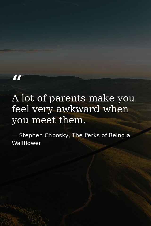 A lot of parents make you feel very awkward when you meet them. — Stephen Chbosky, The Perks of Being a Wallflower