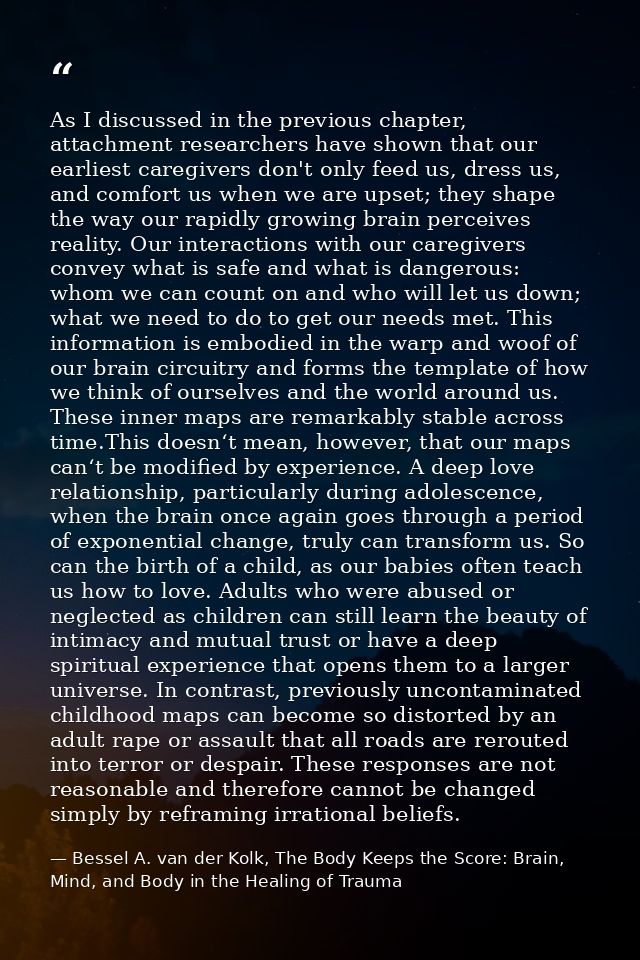 As I discussed in the previous chapter, attachment researchers have shown that our earliest caregivers don't only feed u — Bessel A. van der Kolk, The Body Keeps the Score: Brain, Mind, and Body in the Healing of Trauma