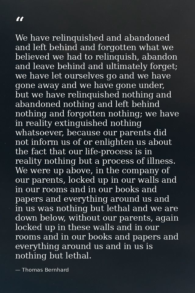 We have relinquished and abandoned and left behind and forgotten what we believed we had to relinquish, abandon and leav — Thomas Bernhard