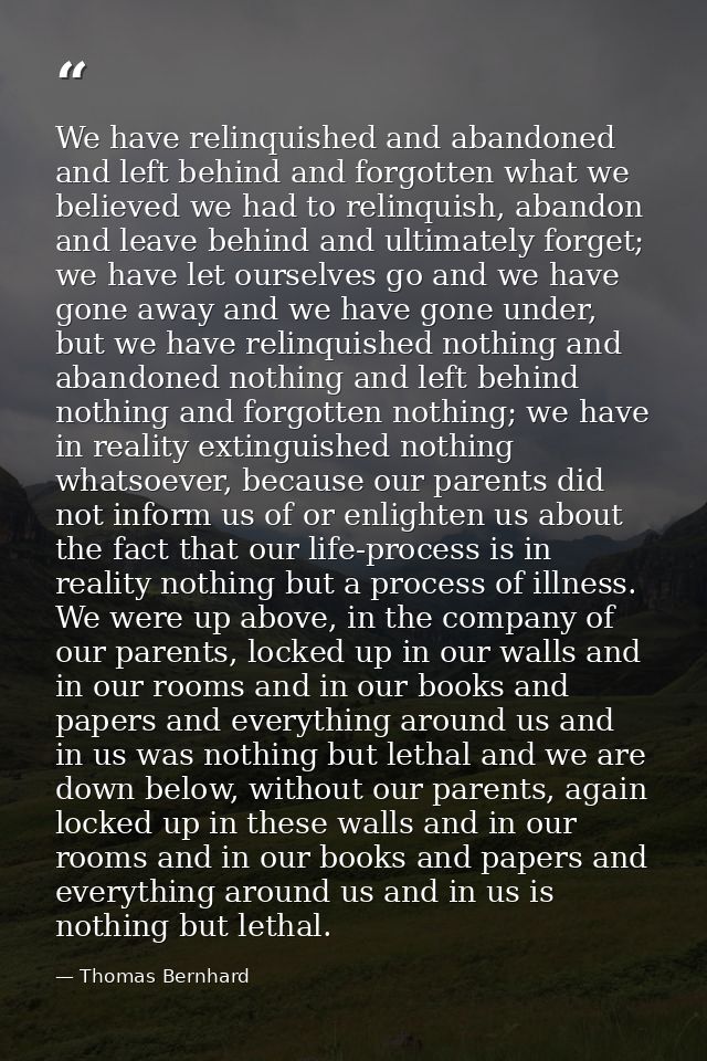 We have relinquished and abandoned and left behind and forgotten what we believed we had to relinquish, abandon and leav — Thomas Bernhard