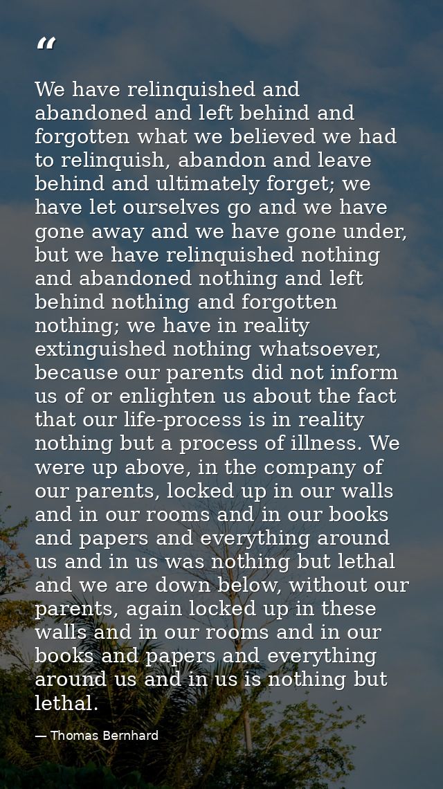 We have relinquished and abandoned and left behind and forgotten what we believed we had to relinquish, abandon and leav — Thomas Bernhard