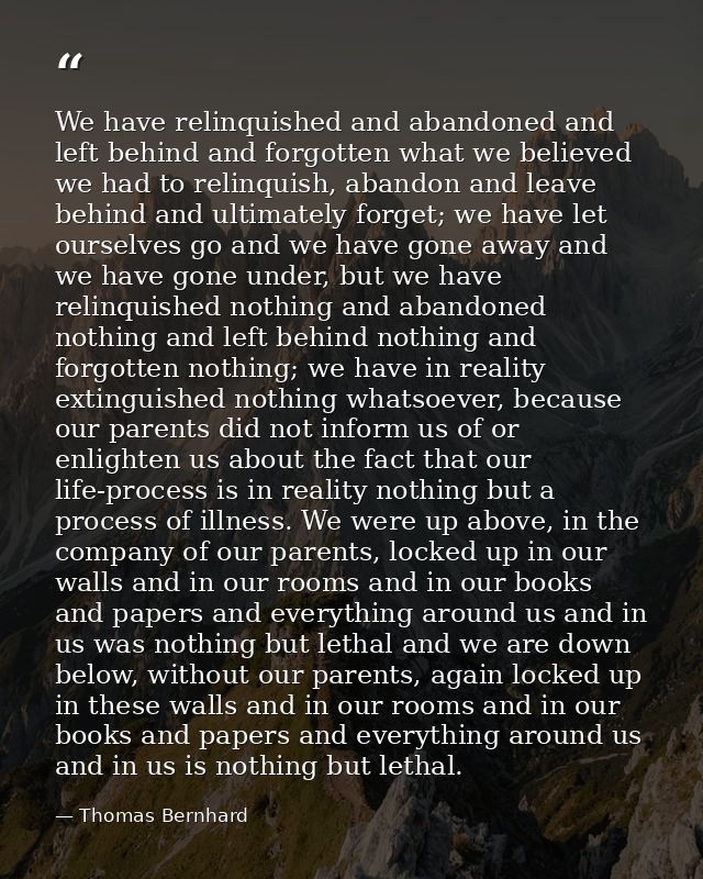 We have relinquished and abandoned and left behind and forgotten what we believed we had to relinquish, abandon and leav — Thomas Bernhard
