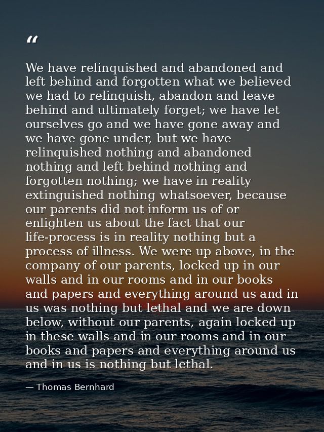 We have relinquished and abandoned and left behind and forgotten what we believed we had to relinquish, abandon and leav — Thomas Bernhard