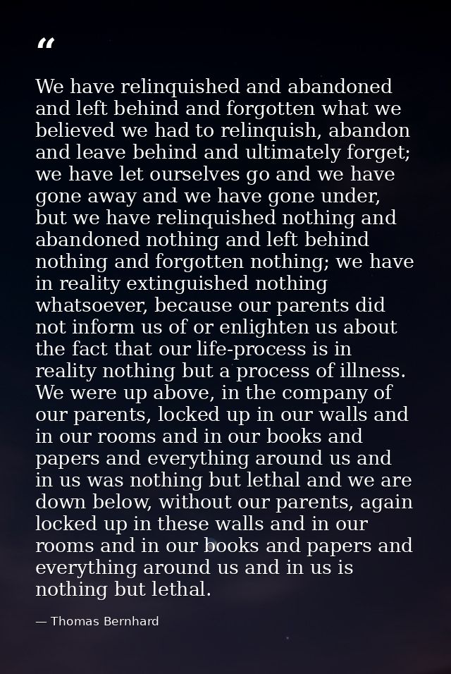 We have relinquished and abandoned and left behind and forgotten what we believed we had to relinquish, abandon and leav — Thomas Bernhard
