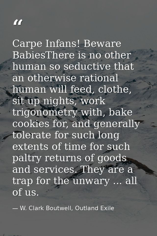 Carpe Infans! Beware BabiesThere is no other human so seductive that an otherwise rational human will feed, clothe, sit  — W. Clark Boutwell, Outland Exile