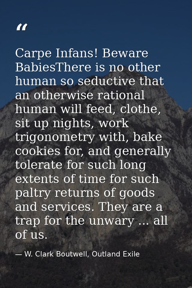 Carpe Infans! Beware BabiesThere is no other human so seductive that an otherwise rational human will feed, clothe, sit  — W. Clark Boutwell, Outland Exile