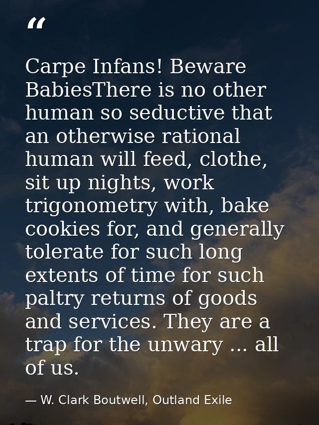 Carpe Infans! Beware BabiesThere is no other human so seductive that an otherwise rational human will feed, clothe, sit  — W. Clark Boutwell, Outland Exile