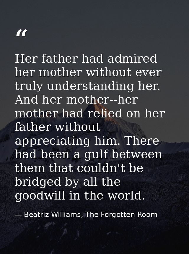 Her father had admired her mother without ever truly understanding her. And her mother--her mother had relied on her fat — Beatriz Williams, The Forgotten Room