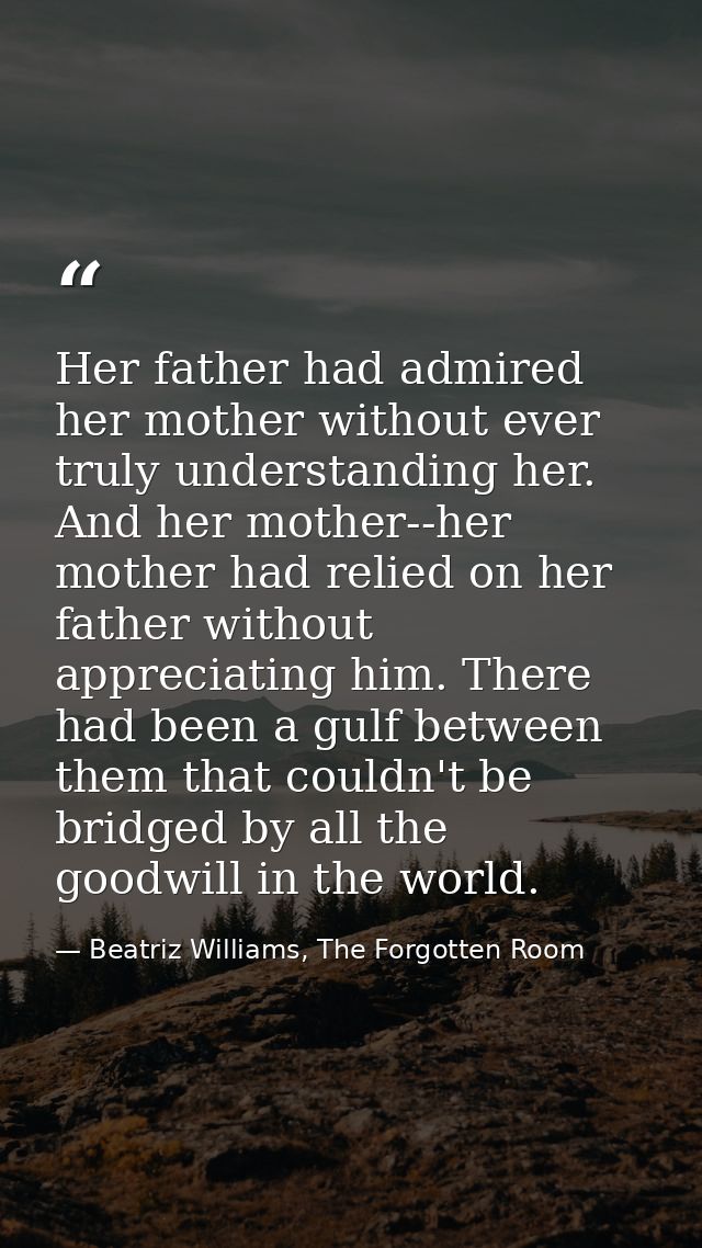 Her father had admired her mother without ever truly understanding her. And her mother--her mother had relied on her fat — Beatriz Williams, The Forgotten Room