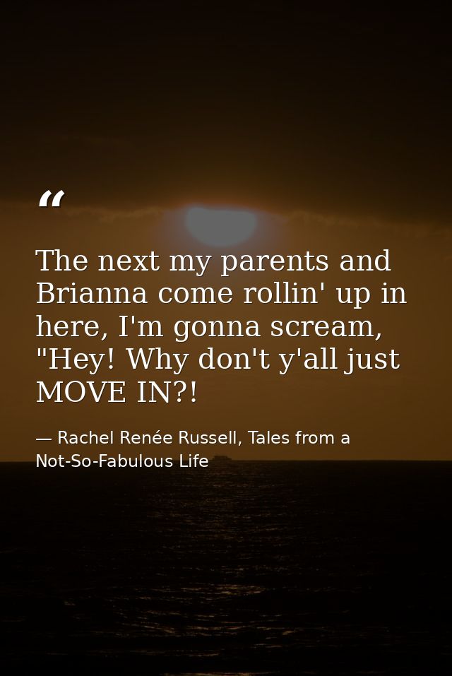 The next my parents and Brianna come rollin' up in here, I'm gonna scream, "Hey! Why don't y'all just MOVE IN?! — Rachel Renée Russell, Tales from a Not-So-Fabulous Life
