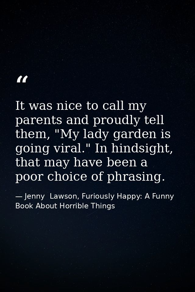 It was nice to call my parents and proudly tell them, "My lady garden is going viral." In hindsight, that may have been  — Jenny  Lawson, Furiously Happy: A Funny Book About Horrible Things