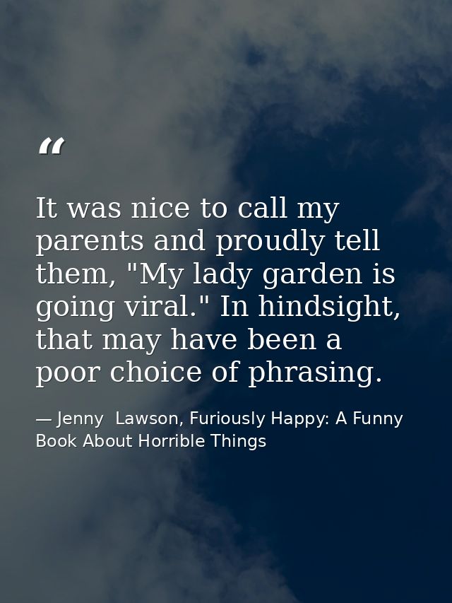It was nice to call my parents and proudly tell them, "My lady garden is going viral." In hindsight, that may have been  — Jenny  Lawson, Furiously Happy: A Funny Book About Horrible Things