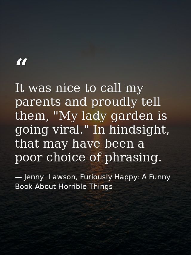 It was nice to call my parents and proudly tell them, "My lady garden is going viral." In hindsight, that may have been  — Jenny  Lawson, Furiously Happy: A Funny Book About Horrible Things