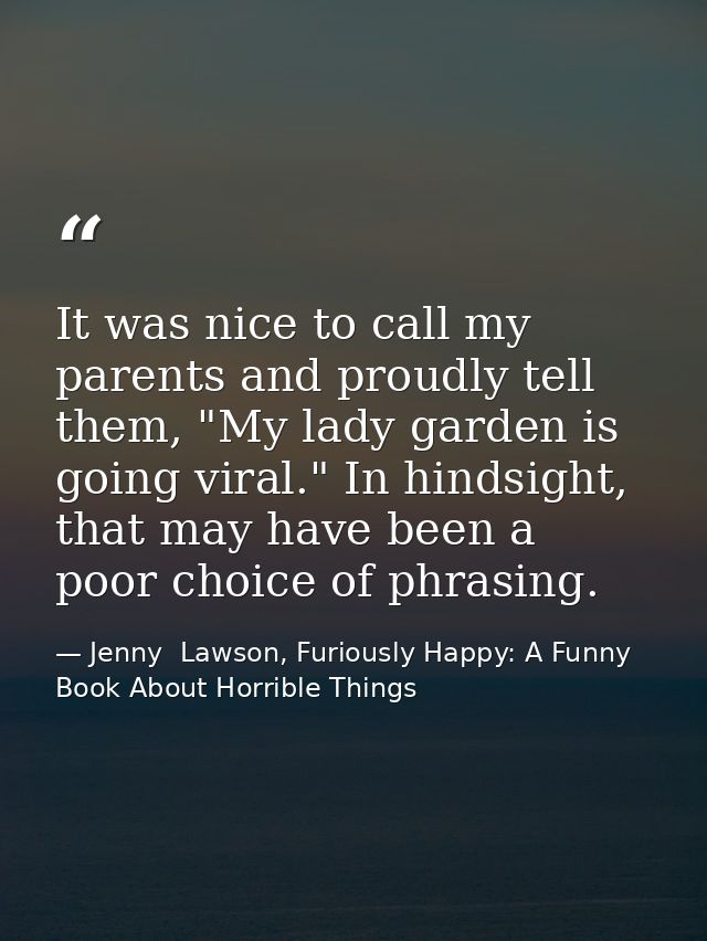It was nice to call my parents and proudly tell them, "My lady garden is going viral." In hindsight, that may have been  — Jenny  Lawson, Furiously Happy: A Funny Book About Horrible Things