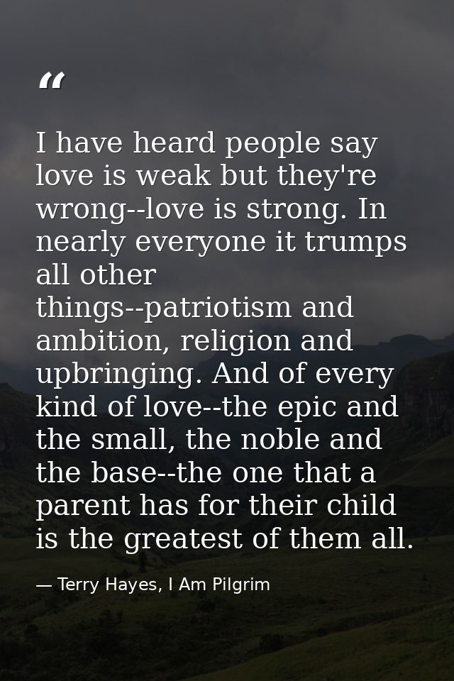 I have heard people say love is weak but they're wrong--love is strong. In nearly everyone it trumps all other things--p — Terry Hayes, I Am Pilgrim