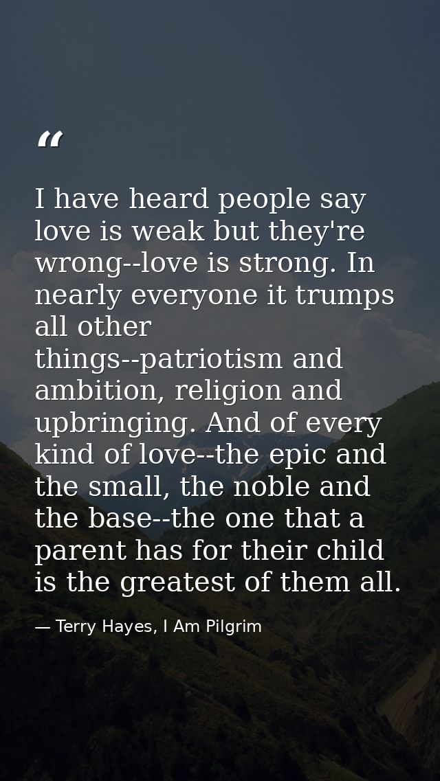 I have heard people say love is weak but they're wrong--love is strong. In nearly everyone it trumps all other things--p — Terry Hayes, I Am Pilgrim