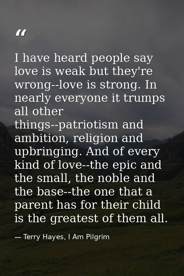 I have heard people say love is weak but they're wrong--love is strong. In nearly everyone it trumps all other things--p — Terry Hayes, I Am Pilgrim