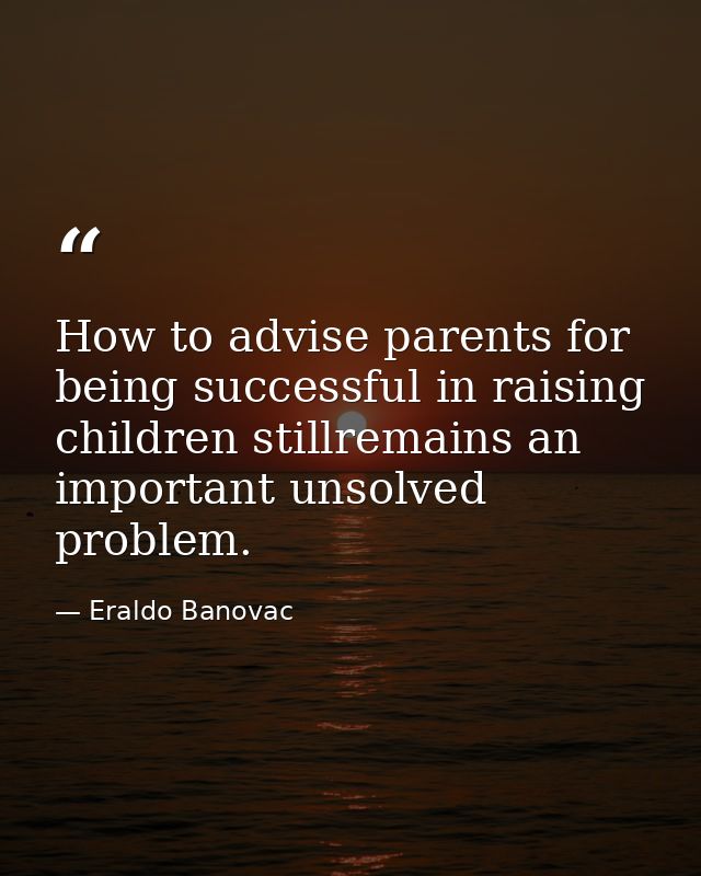 How to advise parents for being successful in raising children stillremains an important unsolved problem. — Eraldo Banovac