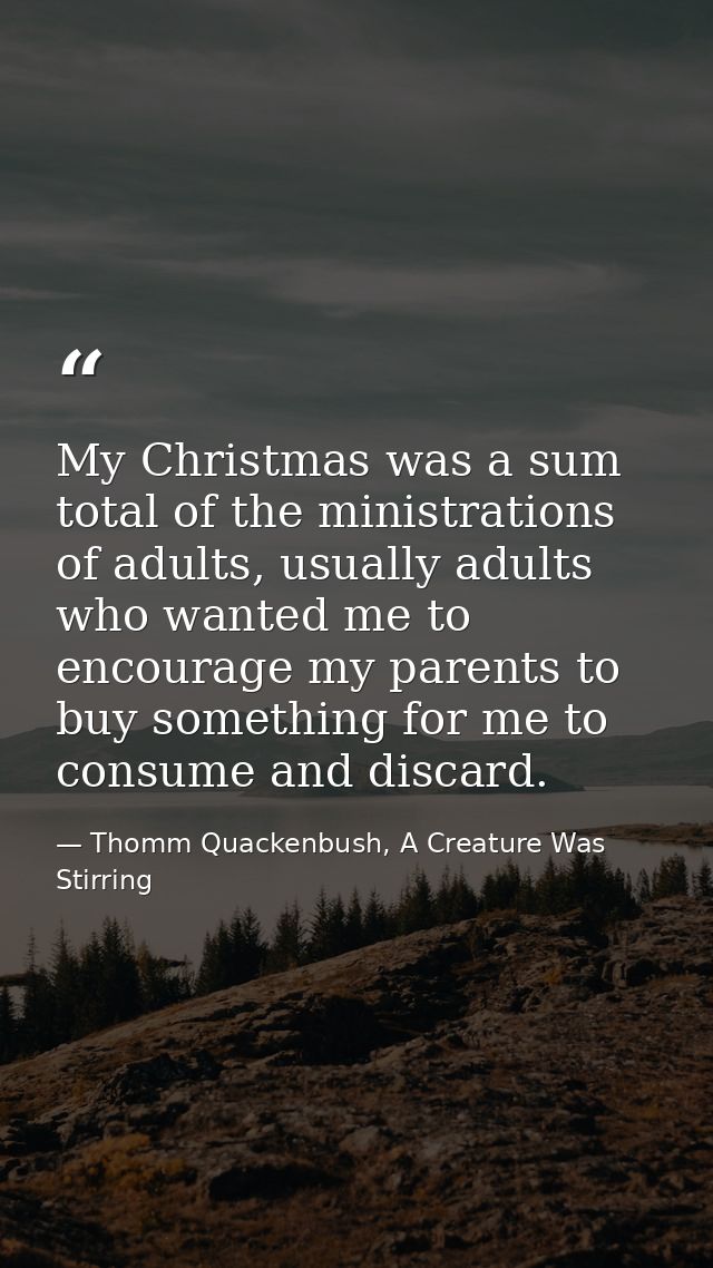 My Christmas was a sum total of the ministrations of adults, usually adults who wanted me to encourage my parents to buy — Thomm Quackenbush, A Creature Was Stirring