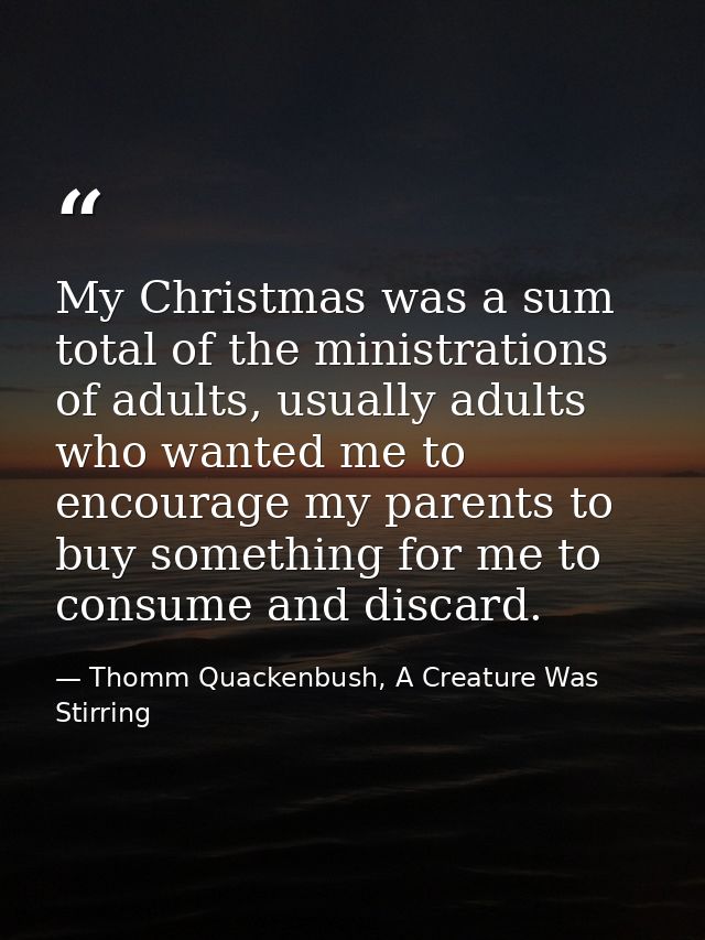 My Christmas was a sum total of the ministrations of adults, usually adults who wanted me to encourage my parents to buy — Thomm Quackenbush, A Creature Was Stirring
