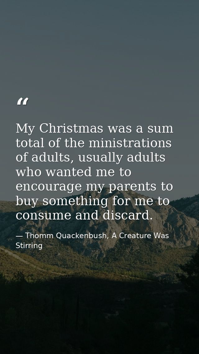 My Christmas was a sum total of the ministrations of adults, usually adults who wanted me to encourage my parents to buy — Thomm Quackenbush, A Creature Was Stirring